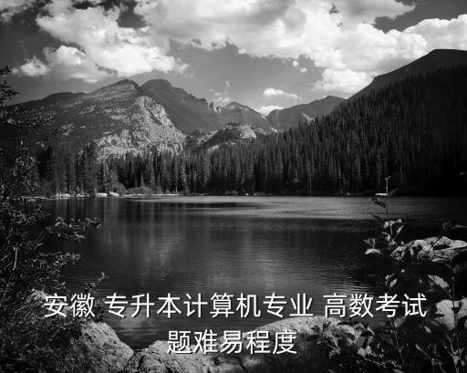  安徽 專升本計算機專業(yè) 高數(shù)考試題難易程度