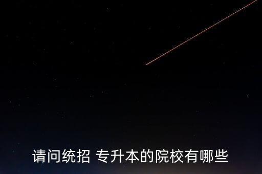 請(qǐng)問(wèn)統(tǒng)招 專(zhuān)升本的院校有哪些
