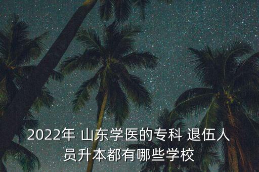 2022年 山東學(xué)醫(yī)的專(zhuān)科 退伍人員升本都有哪些學(xué)校