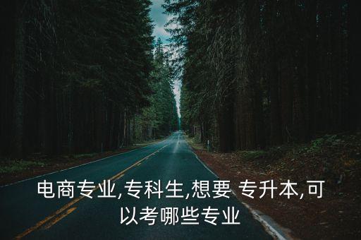 電商專業(yè),專科生,想要 專升本,可以考哪些專業(yè)