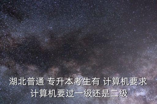 湖北普通 專升本考生有 計(jì)算機(jī)要求 計(jì)算機(jī)要過一級(jí)還是二級(jí)
