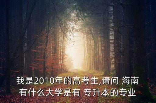 我是2010年的高考生,請(qǐng)問(wèn) 海南有什么大學(xué)是有 專升本的專業(yè)