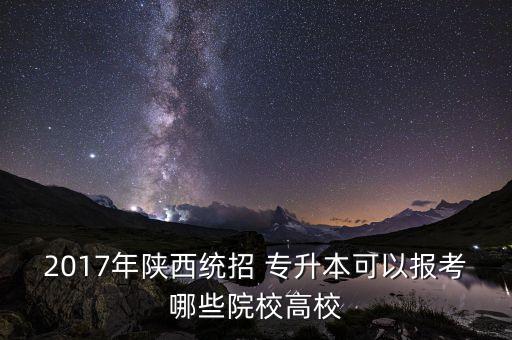 2017年陜西統招 專升本可以報考哪些院校高校