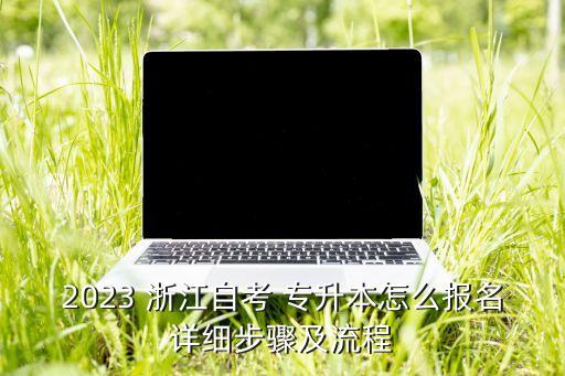 2023 浙江自考 專升本怎么報名詳細步驟及流程