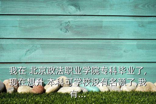 我在 北京政法職業(yè)學(xué)院專(zhuān)科畢業(yè)了,現(xiàn)在想升 本科可學(xué)校沒(méi)有名額了,我有...