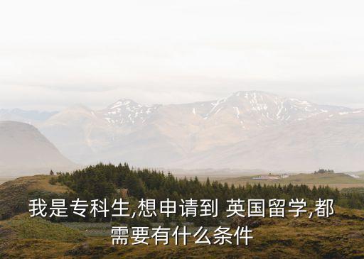 我是專科生,想申請到 英國留學(xué),都需要有什么條件