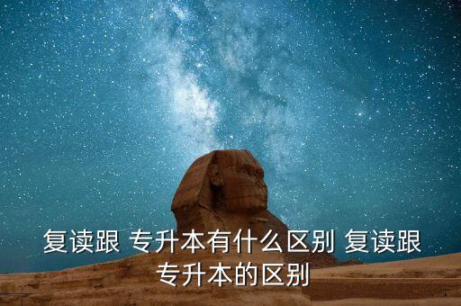  復讀跟 專升本有什么區(qū)別 復讀跟 專升本的區(qū)別