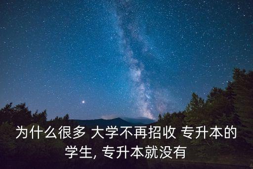 為什么很多 大學(xué)不再招收 專(zhuān)升本的學(xué)生, 專(zhuān)升本就沒(méi)有