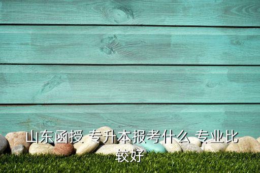  山東函授 專(zhuān)升本報(bào)考什么 專(zhuān)業(yè)比較好