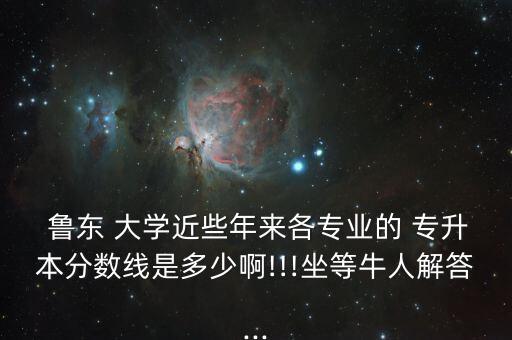  魯東 大學(xué)近些年來(lái)各專(zhuān)業(yè)的 專(zhuān)升本分?jǐn)?shù)線(xiàn)是多少啊!!!坐等牛人解答...