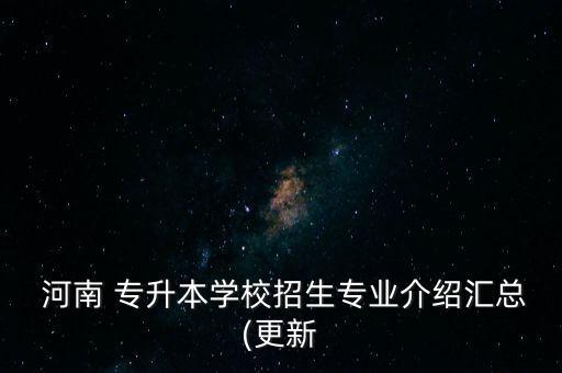  河南 專(zhuān)升本學(xué)校招生專(zhuān)業(yè)介紹匯總(更新