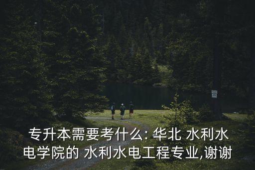  專升本需要考什么: 華北 水利水電學院的 水利水電工程專業(yè),謝謝