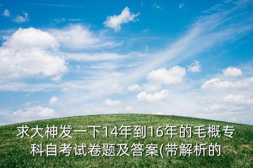 求大神發(fā)一下14年到16年的毛概專科自考試卷題及答案(帶解析的