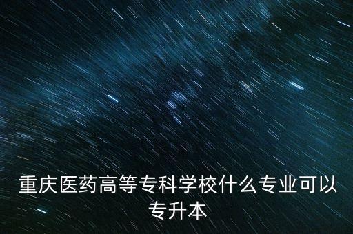  重慶醫(yī)藥高等?？茖W(xué)校什么專業(yè)可以 專升本