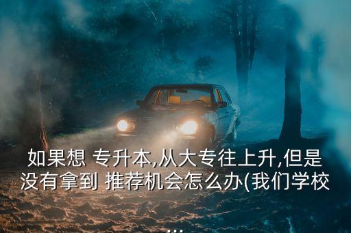 如果想 專(zhuān)升本,從大專(zhuān)往上升,但是沒(méi)有拿到 推薦機(jī)會(huì)怎么辦(我們學(xué)校...