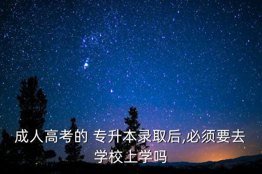 成人高考的 專升本錄取后,必須要去學(xué)校上學(xué)嗎