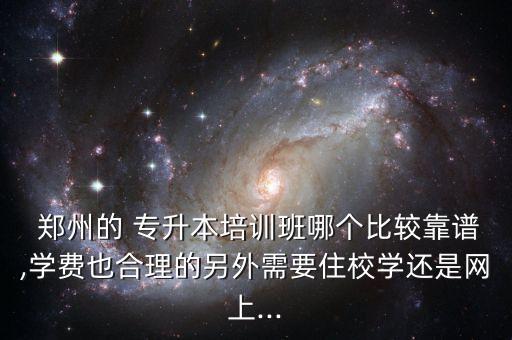  鄭州的 專升本培訓(xùn)班哪個比較靠譜,學(xué)費也合理的另外需要住校學(xué)還是網(wǎng)上...
