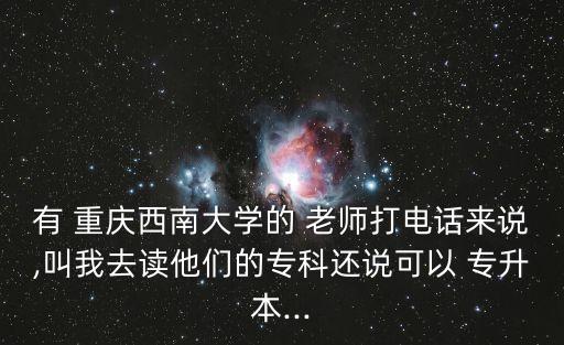 有 重慶西南大學(xué)的 老師打電話來說,叫我去讀他們的?？七€說可以 專升本...