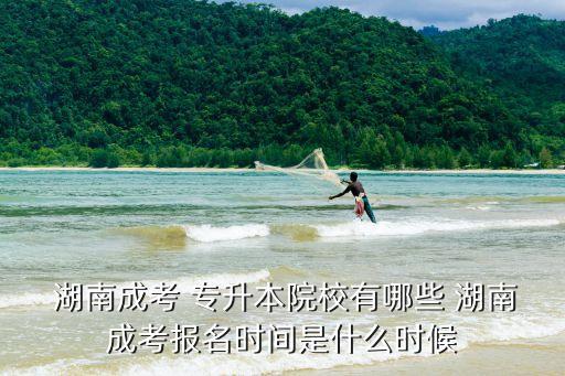  湖南成考 專升本院校有哪些 湖南成考報(bào)名時(shí)間是什么時(shí)候