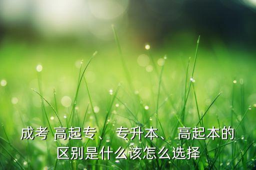 成考 高起專、 專升本、 高起本的區(qū)別是什么該怎么選擇