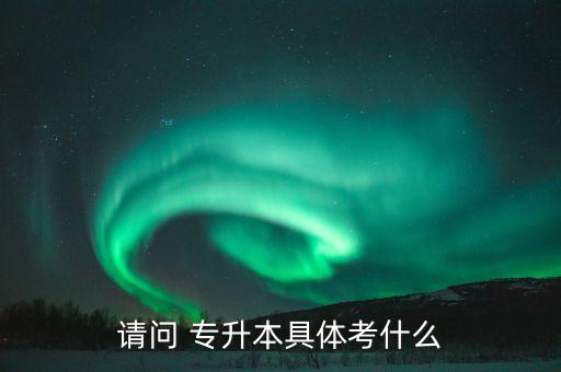 請(qǐng)問 專升本具體考什么