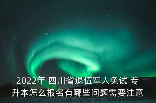 2022年 四川省退伍軍人免試 專升本怎么報(bào)名有哪些問題需要注意