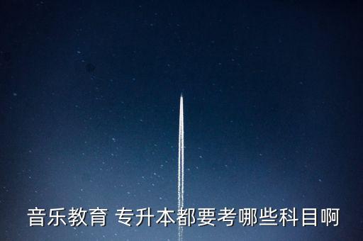  音樂(lè)教育 專(zhuān)升本都要考哪些科目啊