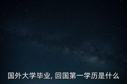 國外大學(xué)畢業(yè), 回國第一學(xué)歷是什么