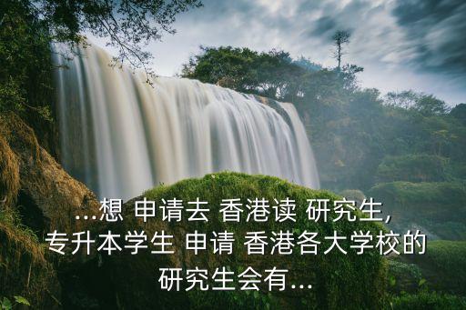 ...想 申請(qǐng)去 香港讀 研究生, 專升本學(xué)生 申請(qǐng) 香港各大學(xué)校的 研究生會(huì)有...
