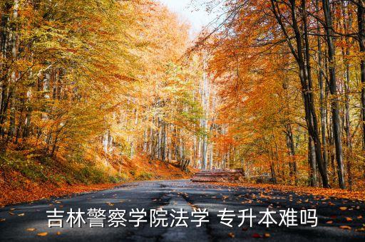 吉林警察學(xué)院法學(xué) 專(zhuān)升本難嗎