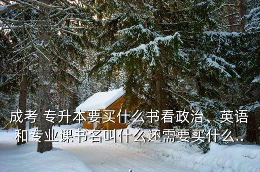 成考 專升本要買什么書看政治、英語和專業(yè)課書名叫什么還需要買什么...