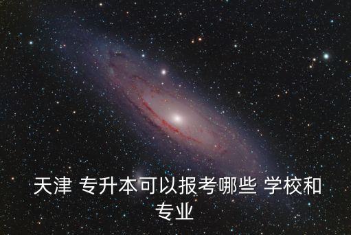  天津 專(zhuān)升本可以報(bào)考哪些 學(xué)校和專(zhuān)業(yè)