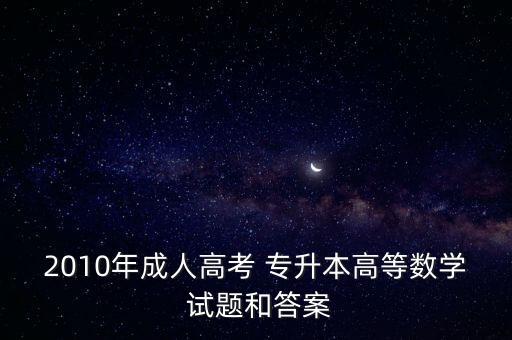 2010年成人高考 專(zhuān)升本高等數(shù)學(xué) 試題和答案