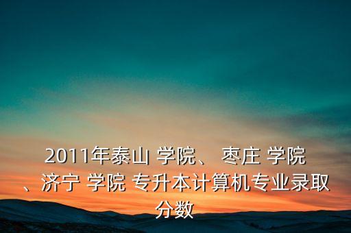 2011年泰山 學(xué)院、 棗莊 學(xué)院、濟(jì)寧 學(xué)院 專升本計算機(jī)專業(yè)錄取分?jǐn)?shù)