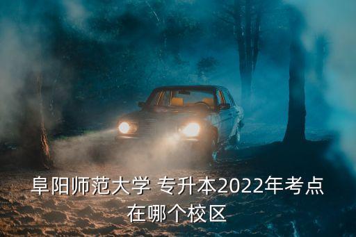 阜陽師范大學(xué) 專升本2022年考點(diǎn)在哪個(gè)校區(qū)