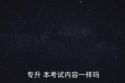  專升 本考試內(nèi)容一樣嗎