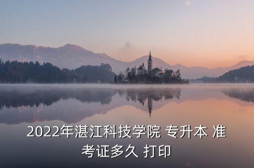 2022年湛江科技學院 專升本 準考證多久 打印
