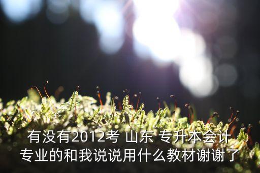 有沒(méi)有2012考 山東 專升本會(huì)計(jì)專業(yè)的和我說(shuō)說(shuō)用什么教材謝謝了