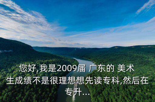 您好,我是2009屆 廣東的 美術(shù)生成績不是很理想想先讀?？?然后在專升...