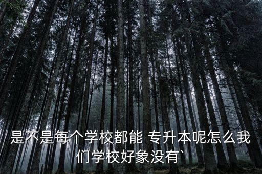 是不是每個(gè)學(xué)校都能 專升本呢怎么我們學(xué)校好象沒有`
