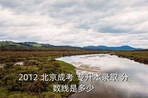 2012 北京成考 專升本錄取 分數線是多少