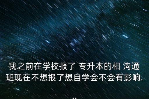 我之前在學(xué)校報(bào)了 專升本的相 溝通班現(xiàn)在不想報(bào)了想自學(xué)會(huì)不會(huì)有影響...