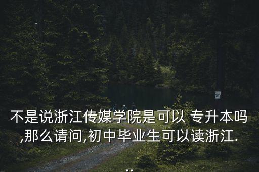 不是說浙江傳媒學(xué)院是可以 專升本嗎,那么請(qǐng)問,初中畢業(yè)生可以讀浙江...