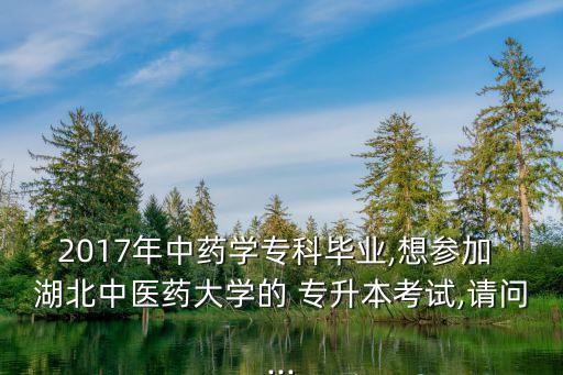 2017年中藥學?？飘厴I(yè),想?yún)⒓?湖北中醫(yī)藥大學的 專升本考試,請問...