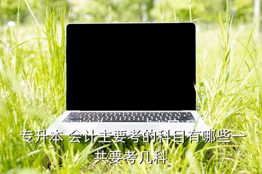 會(huì)計(jì)專業(yè)專升本專業(yè)考試范圍,貴州專升本專業(yè)考試范圍