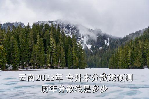  云南2023年 專升本分數(shù)線預(yù)測歷年分數(shù)線是多少
