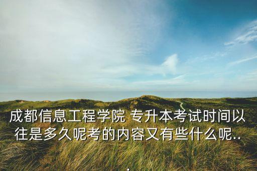 成都信息工程學(xué)院 專升本考試時(shí)間以往是多久呢考的內(nèi)容又有些什么呢...