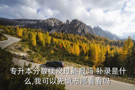  專升本分?jǐn)?shù)線沒(méi)過(guò)能報(bào)嗎 補(bǔ)錄是什么,我可以先填志愿看看嗎