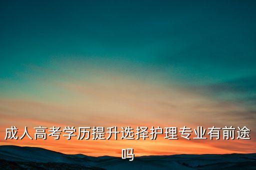 成人高考學(xué)歷提升選擇護理專業(yè)有前途嗎