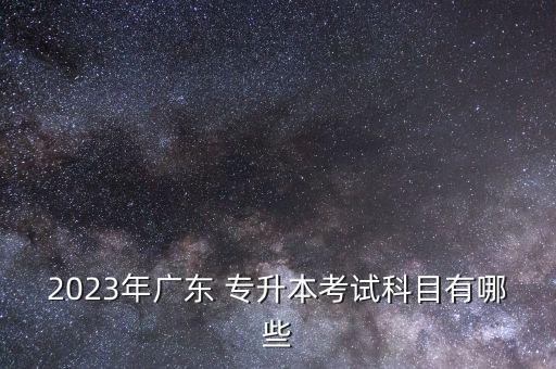 2023年廣東 專(zhuān)升本考試科目有哪些